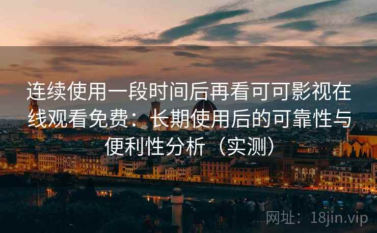 连续使用一段时间后再看可可影视在线观看免费：长期使用后的可靠性与便利性分析（实测）