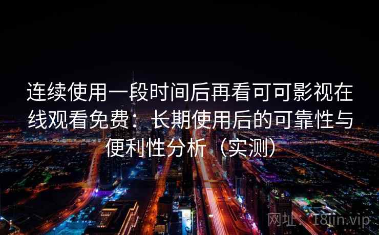连续使用一段时间后再看可可影视在线观看免费：长期使用后的可靠性与便利性分析（实测）