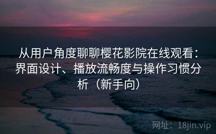 从用户角度聊聊樱花影院在线观看：界面设计、播放流畅度与操作习惯分析（新手向）