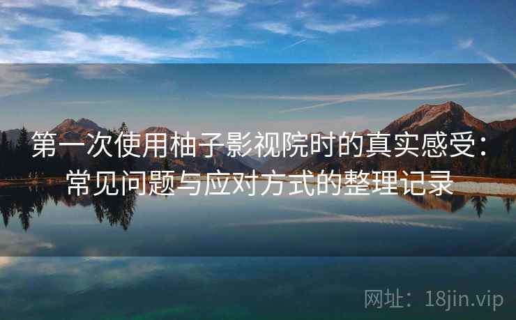 第一次使用柚子影视院时的真实感受：常见问题与应对方式的整理记录