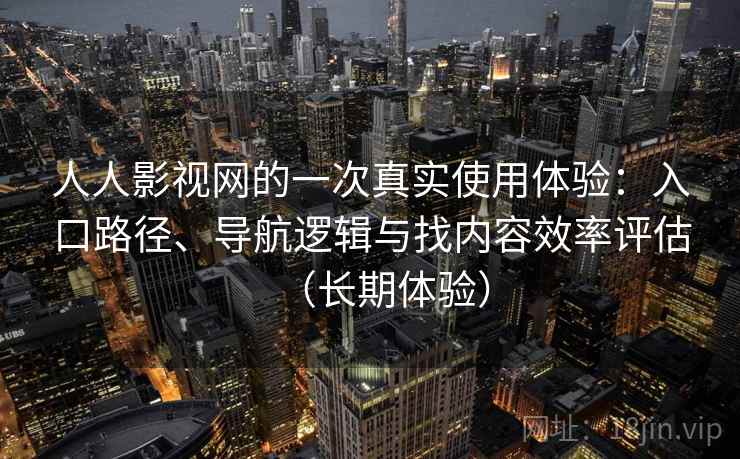 人人影视网的一次真实使用体验：入口路径、导航逻辑与找内容效率评估（长期体验）