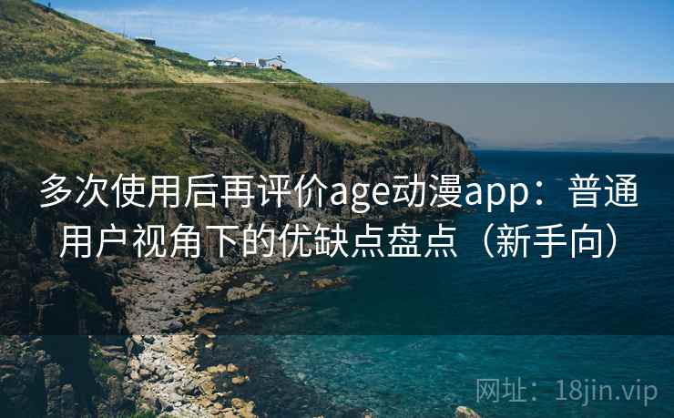 多次使用后再评价age动漫app：普通用户视角下的优缺点盘点（新手向）