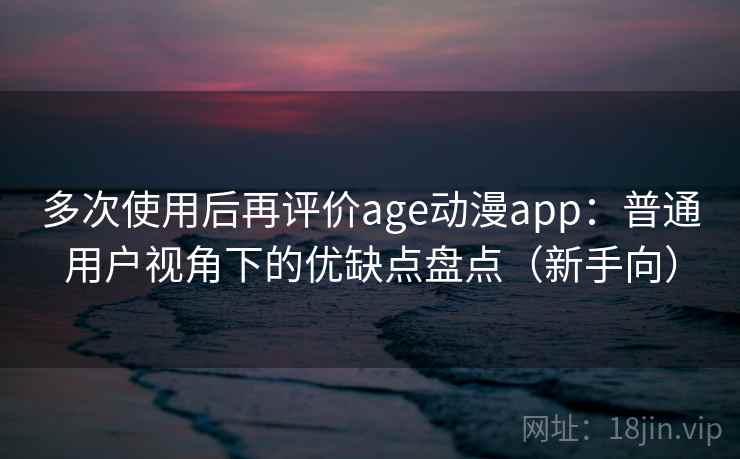 多次使用后再评价age动漫app：普通用户视角下的优缺点盘点（新手向）