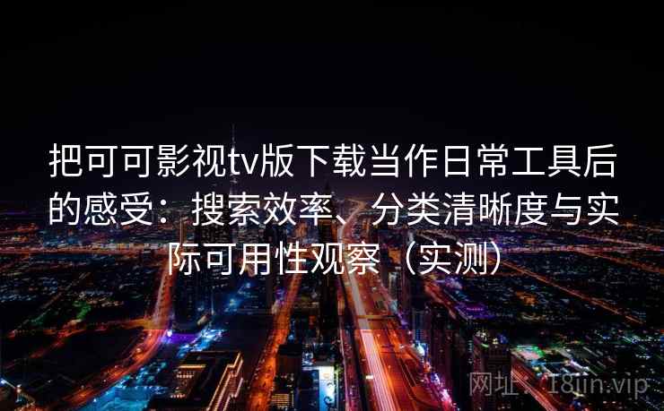 把可可影视tv版下载当作日常工具后的感受：搜索效率、分类清晰度与实际可用性观察（实测）