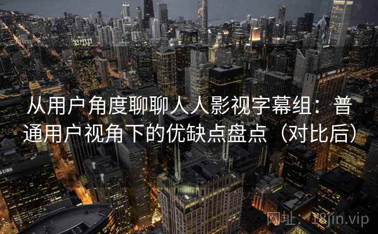 从用户角度聊聊人人影视字幕组：普通用户视角下的优缺点盘点（对比后）