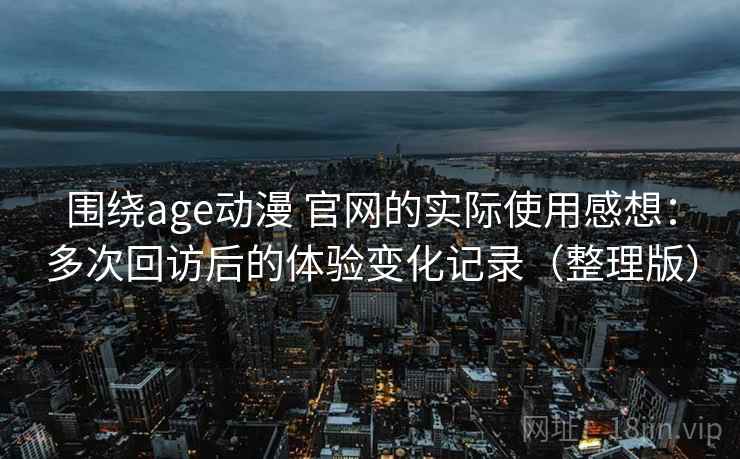 围绕age动漫 官网的实际使用感想：多次回访后的体验变化记录（整理版）