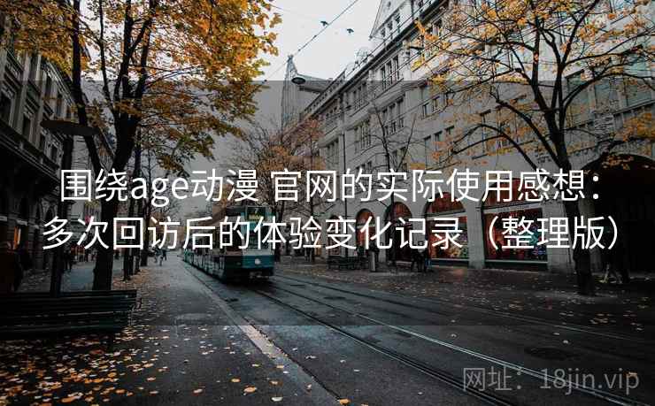 围绕age动漫 官网的实际使用感想：多次回访后的体验变化记录（整理版）
