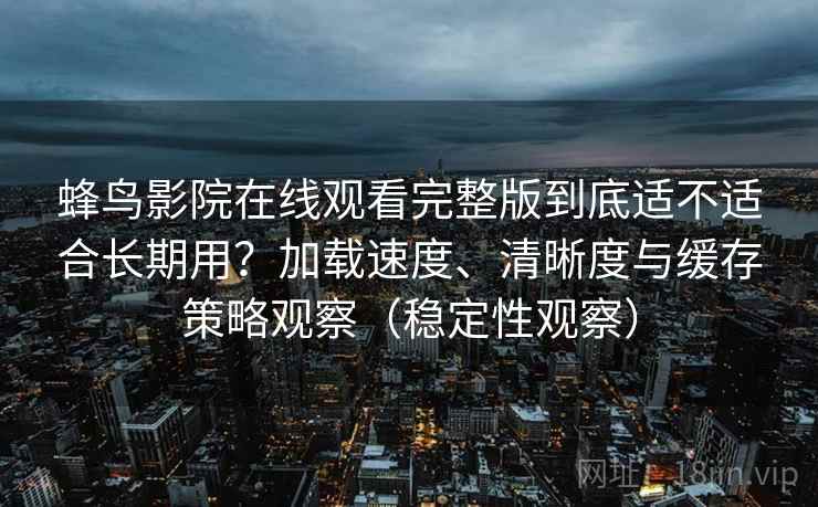 蜂鸟影院在线观看完整版到底适不适合长期用？加载速度、清晰度与缓存策略观察（稳定性观察）