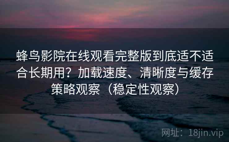 蜂鸟影院在线观看完整版到底适不适合长期用？加载速度、清晰度与缓存策略观察（稳定性观察）