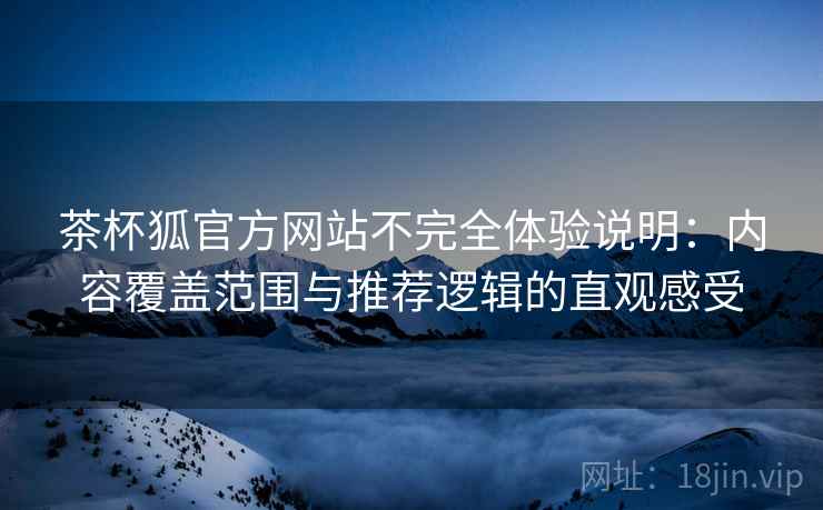 茶杯狐官方网站不完全体验说明:内容覆盖范围与推荐逻辑的直观感受 茶杯狐官方网站不完全体验说明:内容覆盖范围与推荐逻辑的直观感受