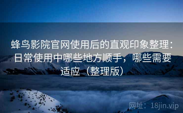 蜂鸟影院官网使用后的直观印象整理:日常使用中哪些地方顺手,哪些需要适应(整理版) 蜂鸟影院官网使用后的直观印象整理:日常使用中哪些地方顺手,哪些需要适应(整理版)