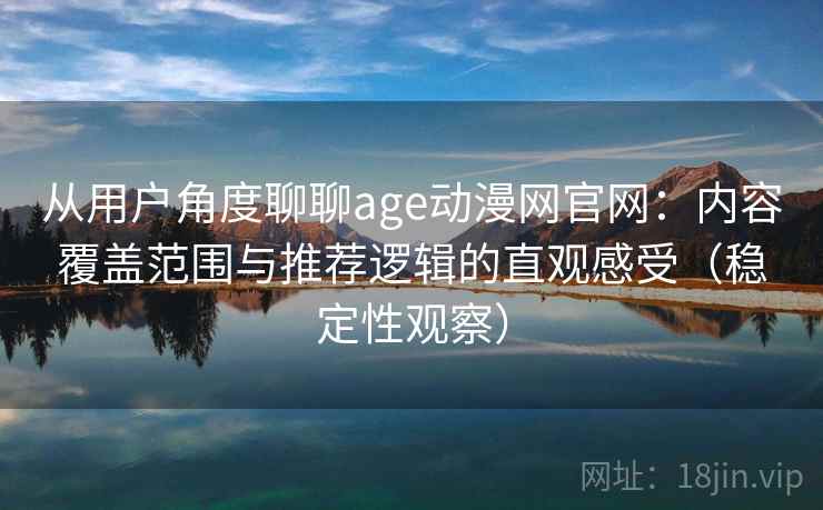 从用户角度聊聊age动漫网官网：内容覆盖范围与推荐逻辑的直观感受（稳定性观察）