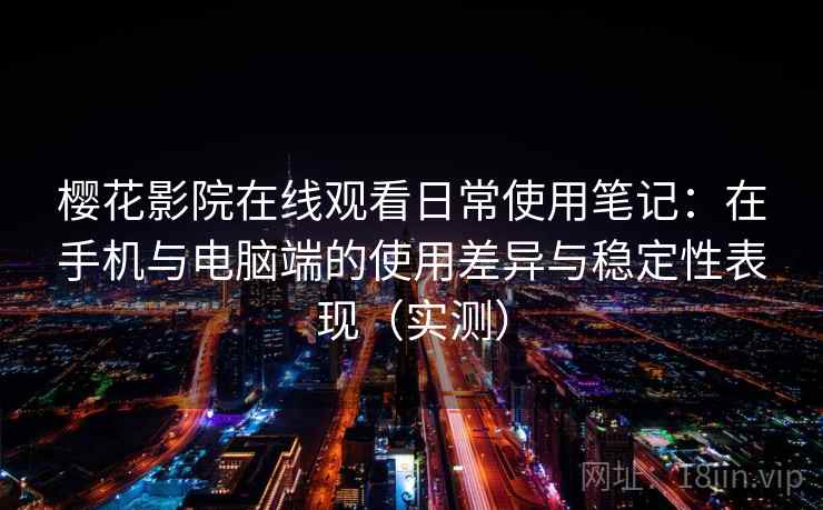 樱花影院在线观看日常使用笔记：在手机与电脑端的使用差异与稳定性表现（实测）