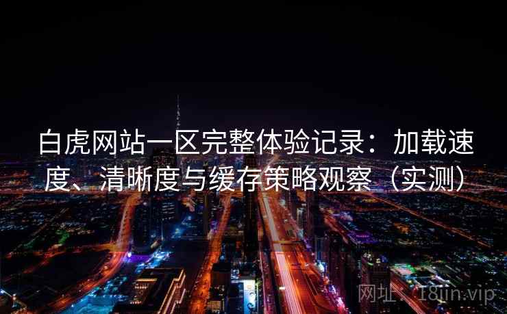 白虎网站一区完整体验记录：加载速度、清晰度与缓存策略观察（实测）