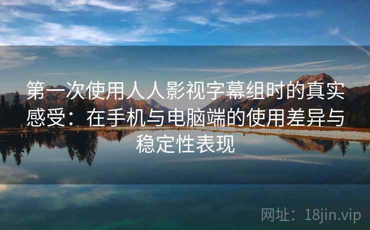 第一次使用人人影视字幕组时的真实感受：在手机与电脑端的使用差异与稳定性表现