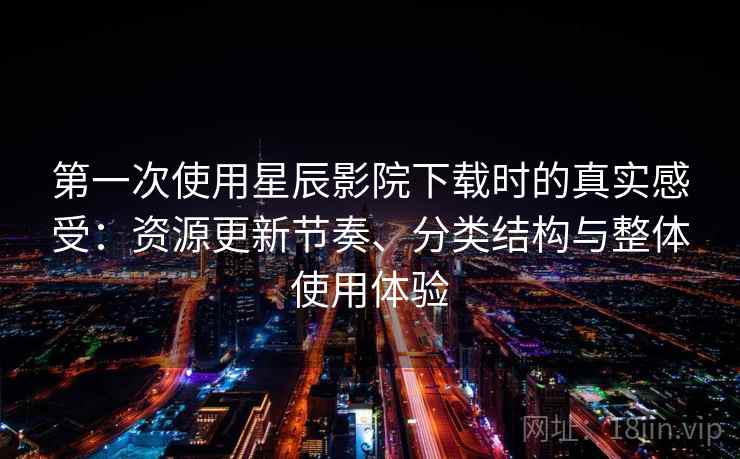第一次使用星辰影院下载时的真实感受:资源更新节奏、分类结构与整体使用体验 第一次使用星辰影院下载时的真实感受:资源更新节奏、分类结构与整体使用体验