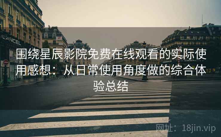 围绕星辰影院免费在线观看的实际使用感想：从日常使用角度做的综合体验总结