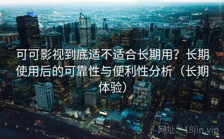 可可影视到底适不适合长期用？长期使用后的可靠性与便利性分析（长期体验）
