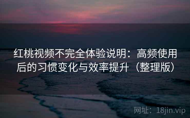 红桃视频不完全体验说明:高频使用后的习惯变化与效率提升(整理版) 红桃视频不完全体验说明:高频使用后的习惯变化与效率提升(整理版)