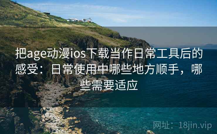 把age动漫ios下载当作日常工具后的感受:日常使用中哪些地方顺手,哪些需要适应 把age动漫ios下载当作日常工具后的感受:日常使用中哪些地方顺手,哪些需要适应