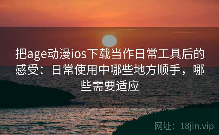 把age动漫ios下载当作日常工具后的感受:日常使用中哪些地方顺手,哪些需要适应 把age动漫ios下载当作日常工具后的感受:日常使用中哪些地方顺手,哪些需要适应