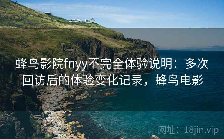 蜂鸟影院fnyy不完全体验说明:多次回访后的体验变化记录,蜂鸟电影 蜂鸟影院fnyy不完全体验说明:多次回访后的体验变化记录,蜂鸟电影