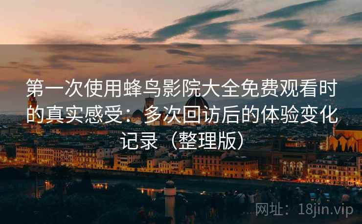 第一次使用蜂鸟影院大全免费观看时的真实感受：多次回访后的体验变化记录（整理版）