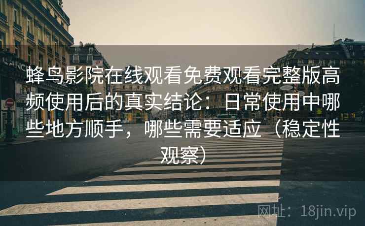 蜂鸟影院在线观看免费观看完整版高频使用后的真实结论:日常使用中哪些地方顺手,哪些需要适应(稳定性观察) 蜂鸟影院在线观看免费观看完整版高频使用后的真实结论:日常使用中哪些地方顺手,哪些需要适应(稳定性观察)