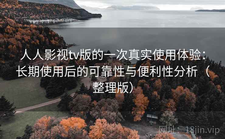 人人影视tv版的一次真实使用体验：长期使用后的可靠性与便利性分析（整理版）