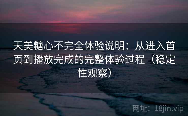 天美糖心不完全体验说明：从进入首页到播放完成的完整体验过程（稳定性观察）