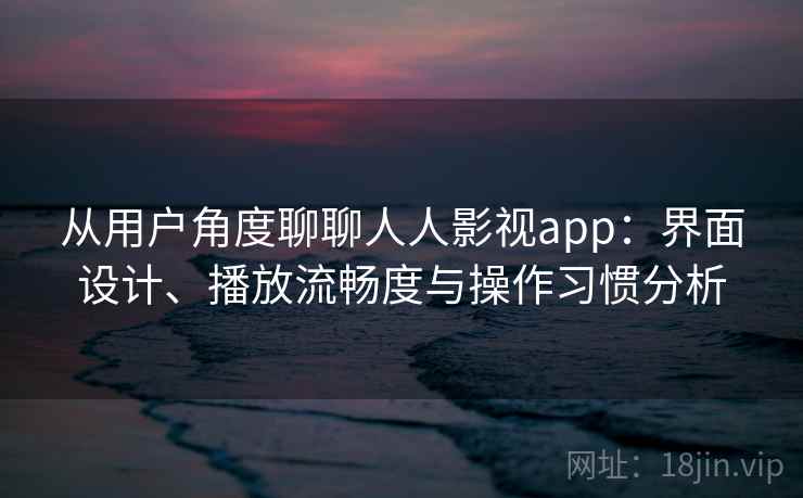 从用户角度聊聊人人影视app：界面设计、播放流畅度与操作习惯分析
