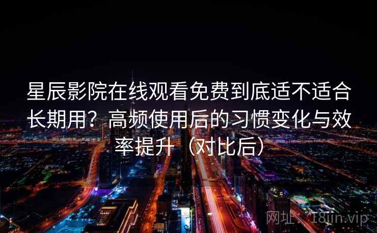 星辰影院在线观看免费到底适不适合长期用？高频使用后的习惯变化与效率提升（对比后）