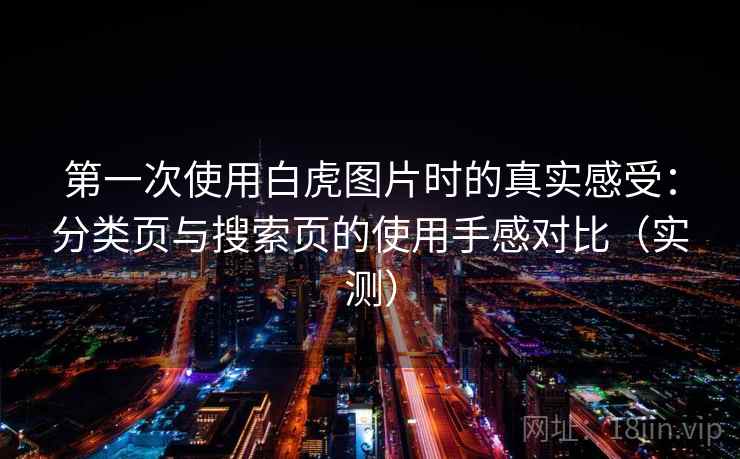 第一次使用白虎图片时的真实感受：分类页与搜索页的使用手感对比（实测）