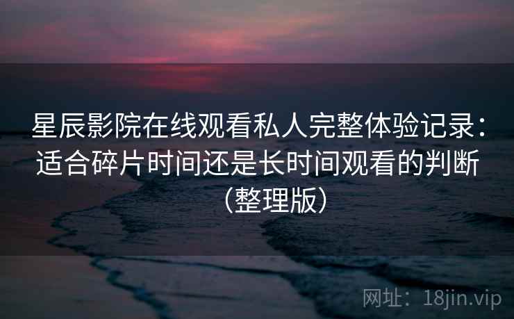 星辰影院在线观看私人完整体验记录：适合碎片时间还是长时间观看的判断（整理版）