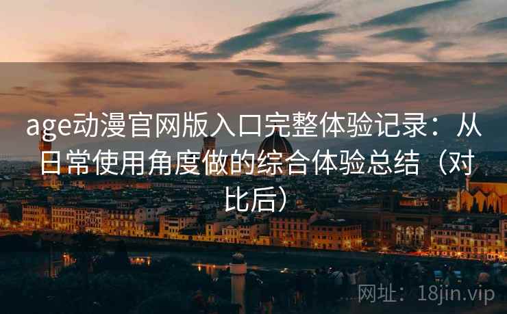 age动漫官网版入口完整体验记录:从日常使用角度做的综合体验总结(对比后) age动漫官网版入口完整体验记录:从日常使用角度做的综合体验总结(对比后)