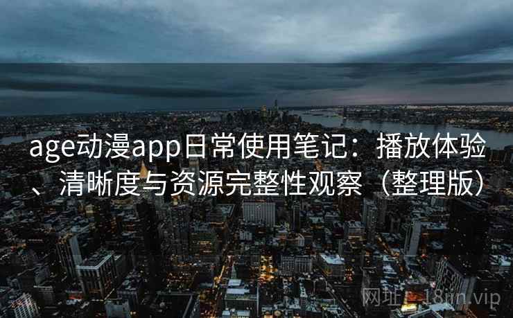 age动漫app日常使用笔记：播放体验、清晰度与资源完整性观察（整理版）