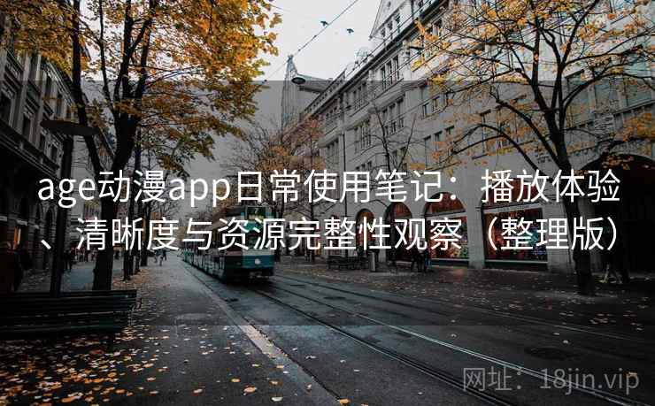age动漫app日常使用笔记：播放体验、清晰度与资源完整性观察（整理版）