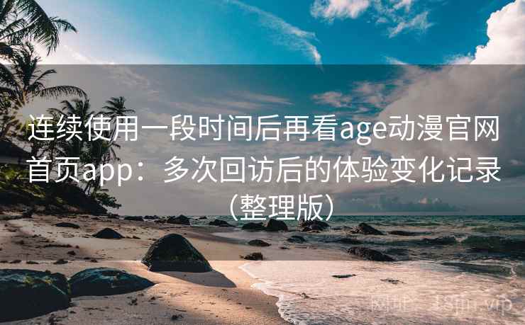 连续使用一段时间后再看age动漫官网首页app:多次回访后的体验变化记录(整理版) 连续使用一段时间后再看age动漫官网首页app:多次回访后的体验变化记录(整理版)