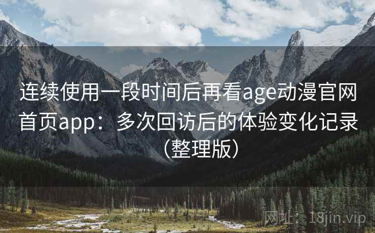 连续使用一段时间后再看age动漫官网首页app:多次回访后的体验变化记录(整理版) 连续使用一段时间后再看age动漫官网首页app:多次回访后的体验变化记录(整理版)