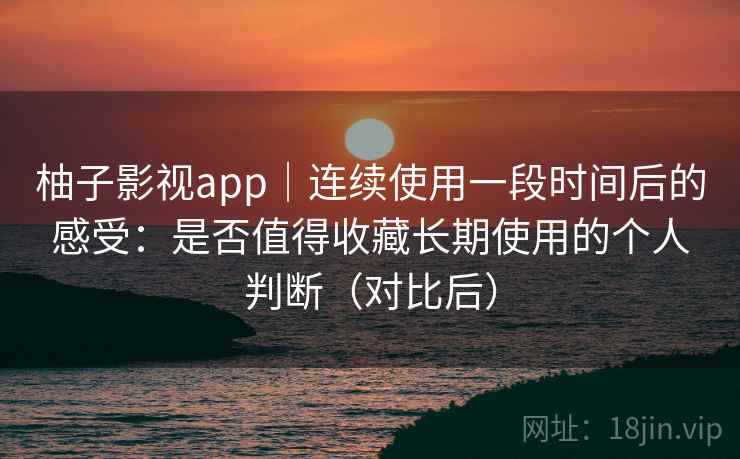 柚子影视app|连续使用一段时间后的感受:是否值得收藏长期使用的个人判断(对比后) 柚子影视app|连续使用一段时间后的感受:是否值得收藏长期使用的个人判断(对比后)