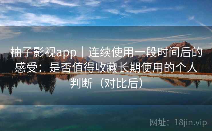 柚子影视app|连续使用一段时间后的感受:是否值得收藏长期使用的个人判断(对比后) 柚子影视app|连续使用一段时间后的感受:是否值得收藏长期使用的个人判断(对比后)