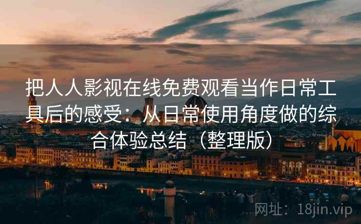 把人人影视在线免费观看当作日常工具后的感受：从日常使用角度做的综合体验总结（整理版）