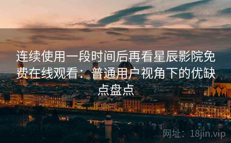 连续使用一段时间后再看星辰影院免费在线观看：普通用户视角下的优缺点盘点