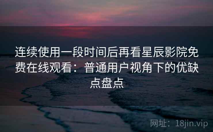 连续使用一段时间后再看星辰影院免费在线观看：普通用户视角下的优缺点盘点