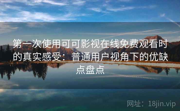 第一次使用可可影视在线免费观看时的真实感受：普通用户视角下的优缺点盘点