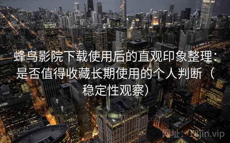 蜂鸟影院下载使用后的直观印象整理:是否值得收藏长期使用的个人判断(稳定性观察) 蜂鸟影院下载使用后的直观印象整理:是否值得收藏长期使用的个人判断(稳定性观察)