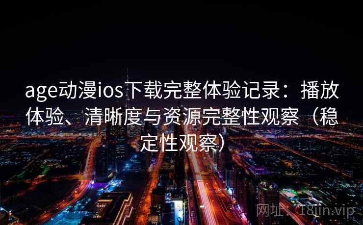 age动漫ios下载完整体验记录:播放体验、清晰度与资源完整性观察(稳定性观察) age动漫ios下载完整体验记录:播放体验、清晰度与资源完整性观察(稳定性观察)