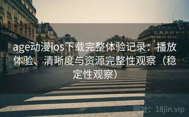 age动漫ios下载完整体验记录:播放体验、清晰度与资源完整性观察(稳定性观察) age动漫ios下载完整体验记录:播放体验、清晰度与资源完整性观察(稳定性观察)