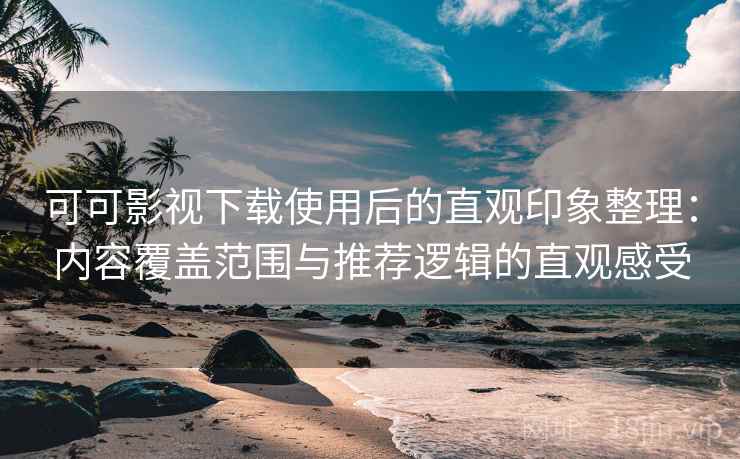 可可影视下载使用后的直观印象整理：内容覆盖范围与推荐逻辑的直观感受