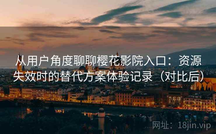 从用户角度聊聊樱花影院入口：资源失效时的替代方案体验记录（对比后）